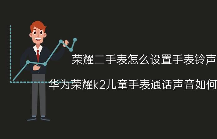 荣耀二手表怎么设置手表铃声 华为荣耀k2儿童手表通话声音如何降低？